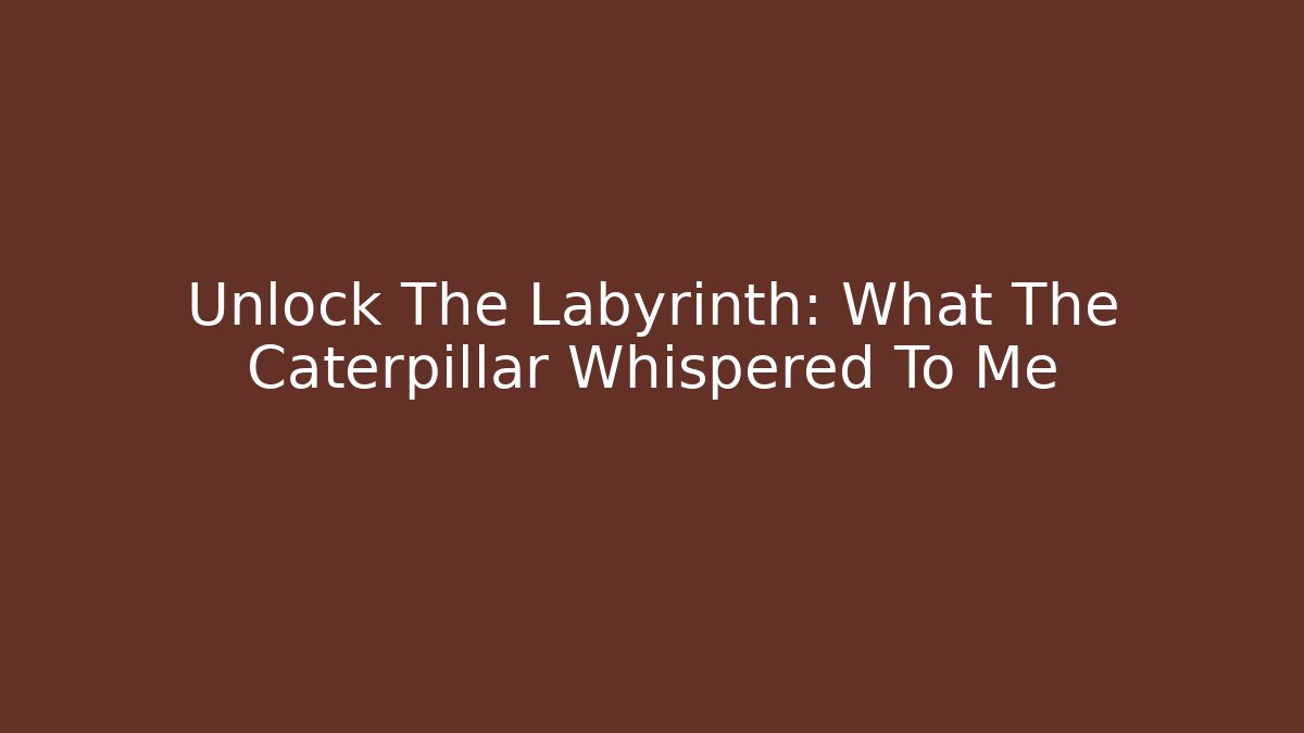 Unlock The Labyrinth: What The Caterpillar Whispered To Me