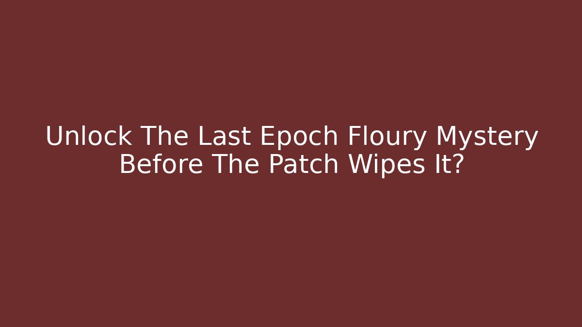 Unlock The Last Epoch Floury Mystery Before The Patch Wipes It?