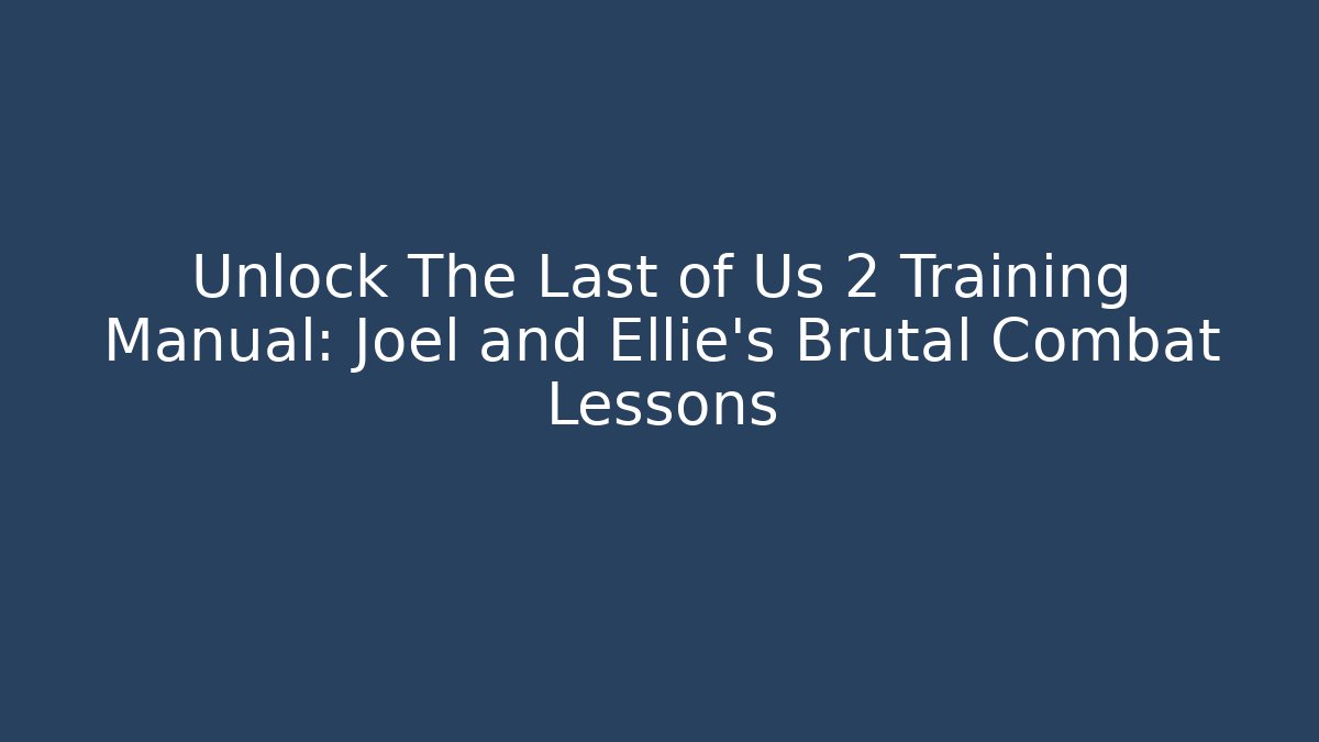 Unlock The Last of Us 2 Training Manual: Joel and Ellie's Brutal Combat Lessons