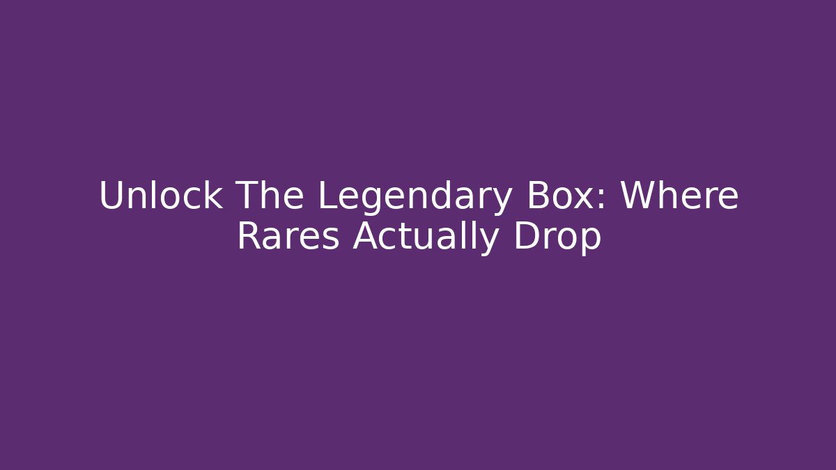 Unlock The Legendary Box: Where Rares Actually Drop