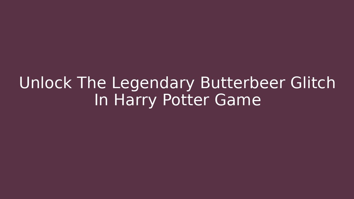 Unlock The Legendary Butterbeer Glitch In Harry Potter Game