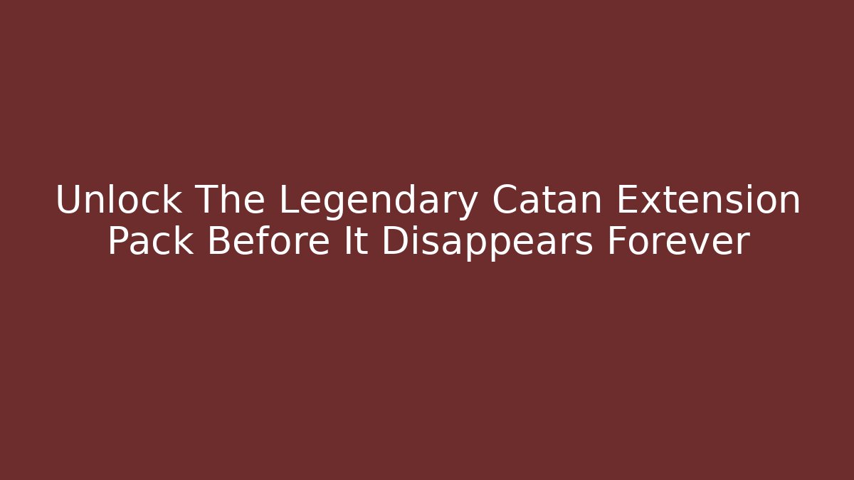 Unlock The Legendary Catan Extension Pack Before It Disappears Forever