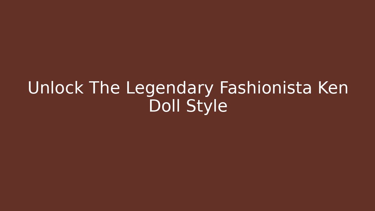 Unlock The Legendary Fashionista Ken Doll Style