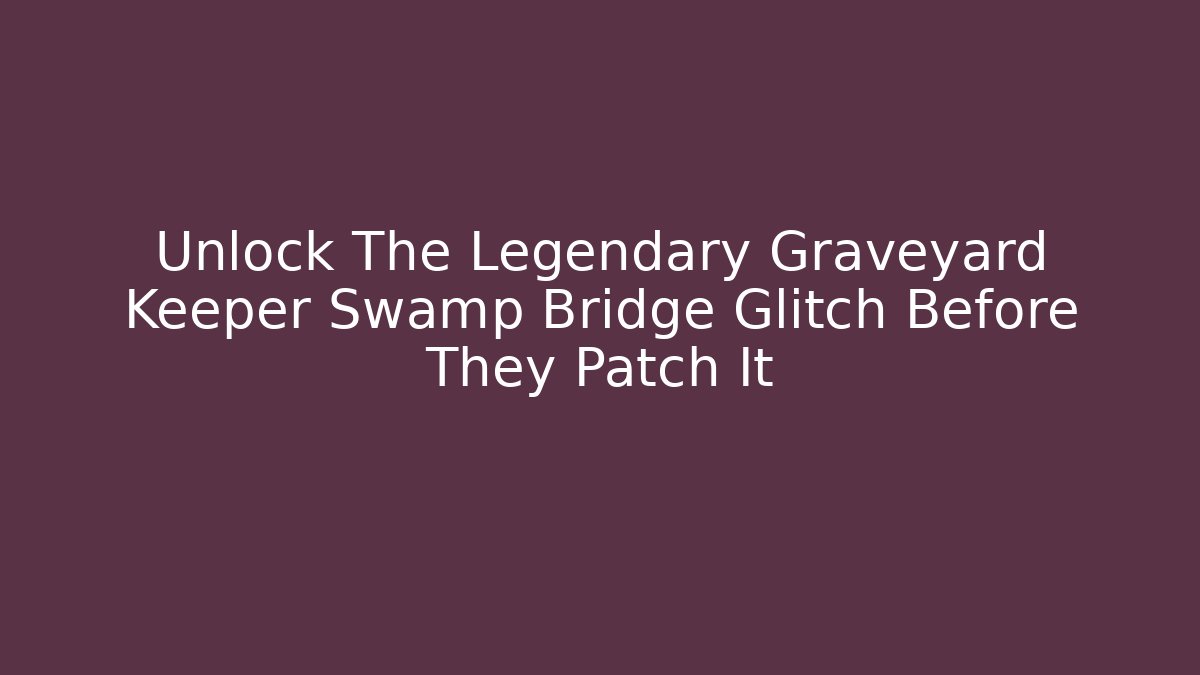 Unlock The Legendary Graveyard Keeper Swamp Bridge Glitch Before They Patch It