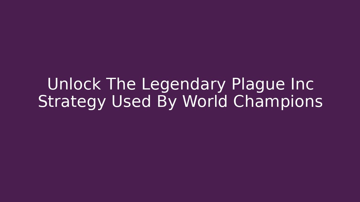 Unlock The Legendary Plague Inc Strategy Used By World Champions