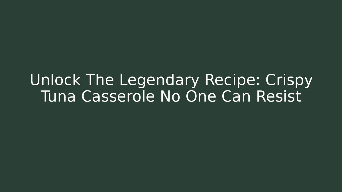 Unlock The Legendary Recipe: Crispy Tuna Casserole No One Can Resist