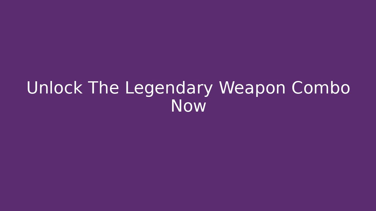 Unlock The Legendary Weapon Combo Now