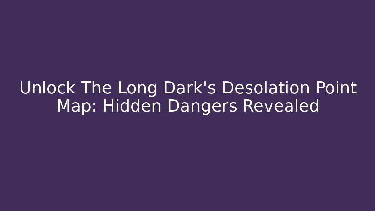 Unlock The Long Dark's Desolation Point Map: Hidden Dangers Revealed