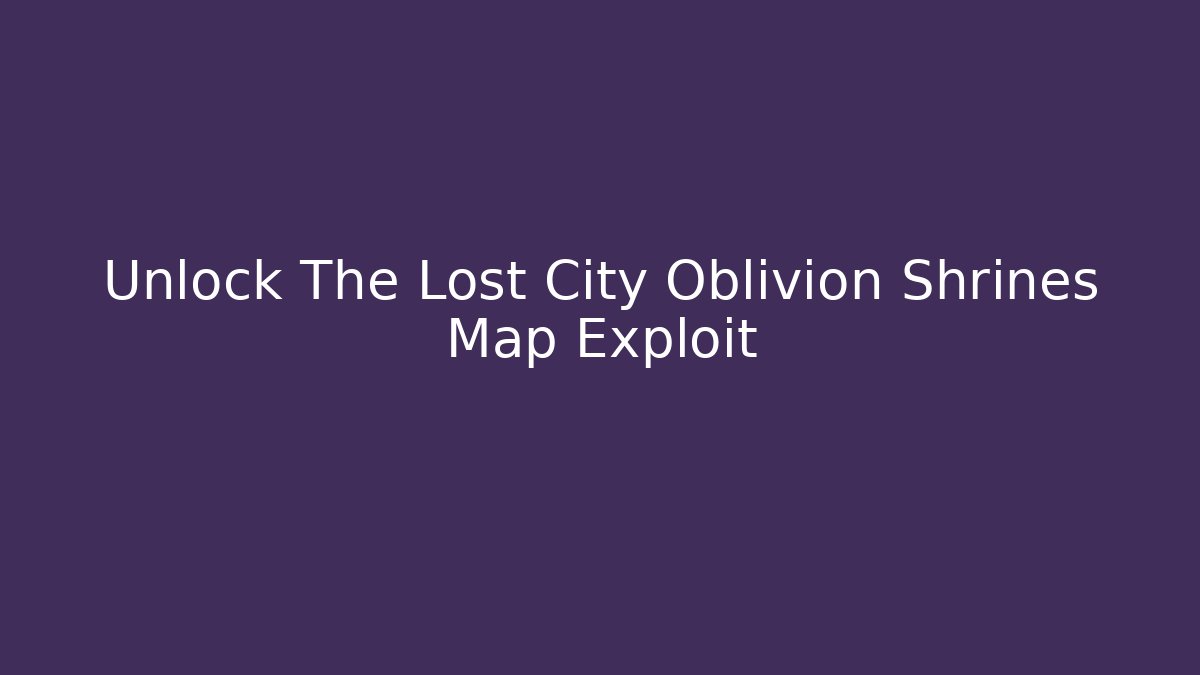 Unlock The Lost City Oblivion Shrines Map Exploit - Create More Assets
