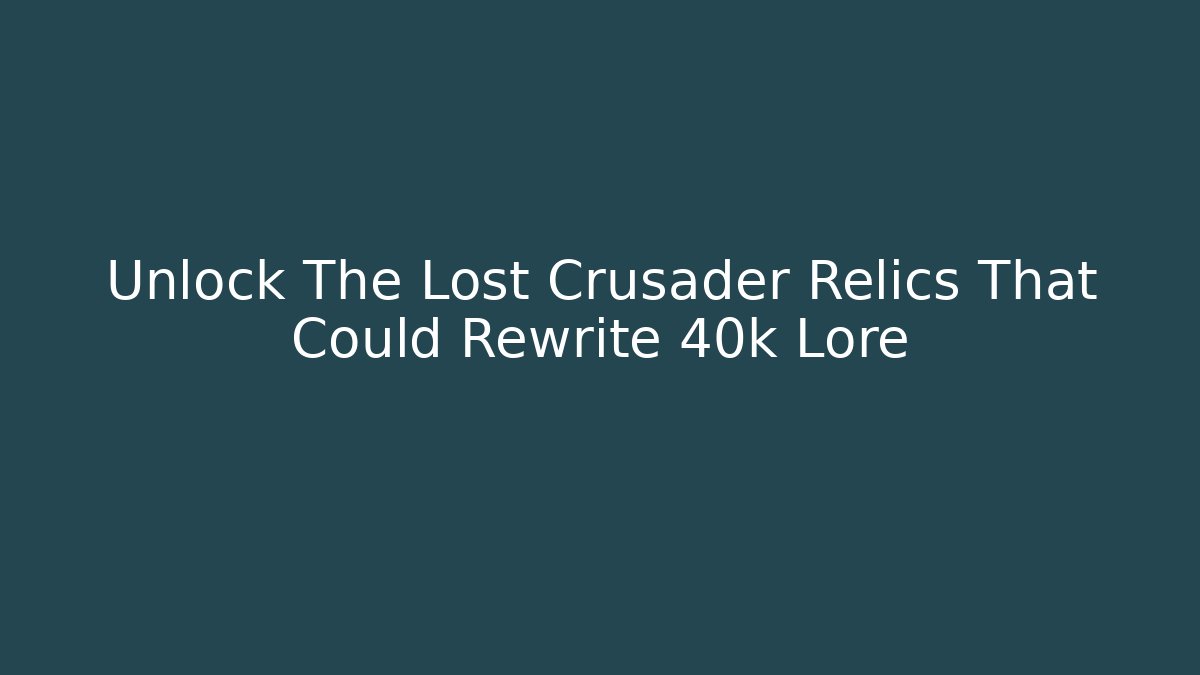 Unlock The Lost Crusader Relics That Could Rewrite 40k Lore