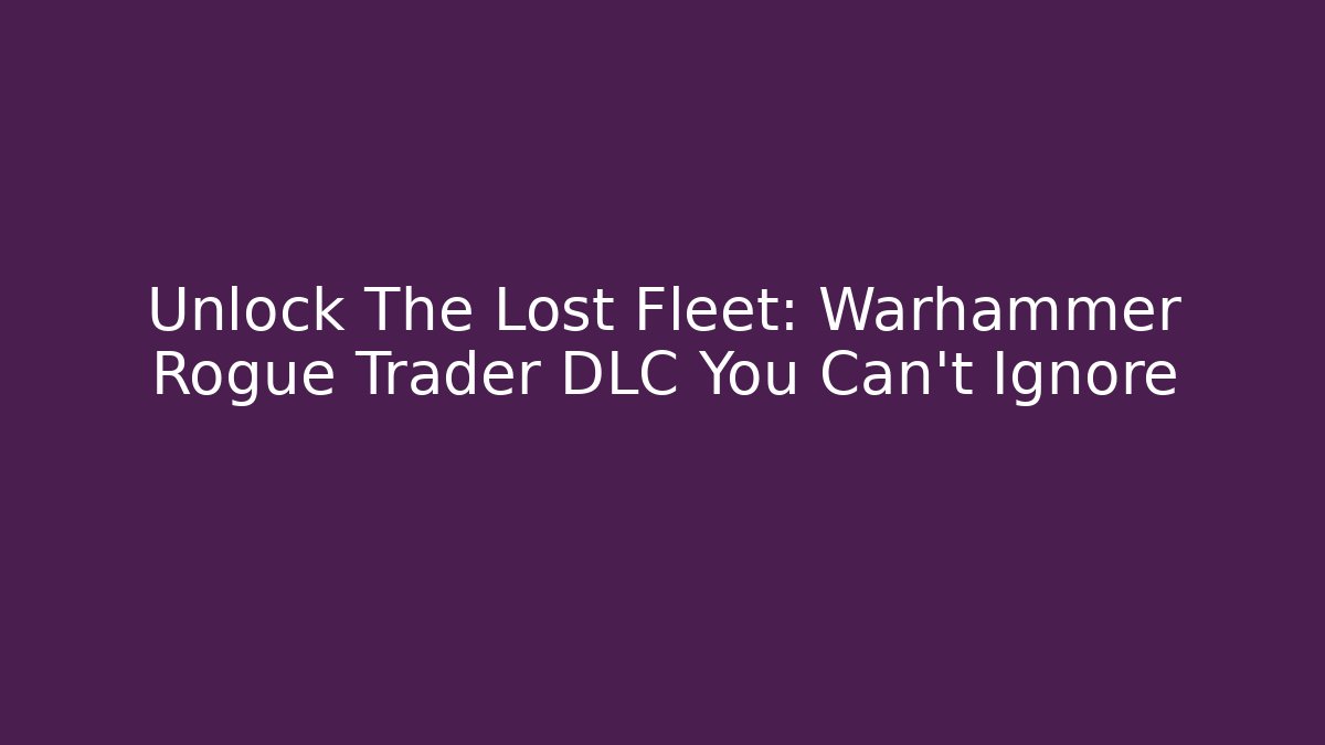 Unlock The Lost Fleet: Warhammer Rogue Trader DLC You Can't Ignore