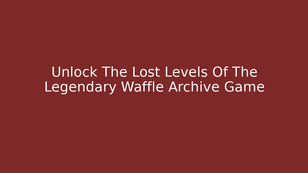 Unlock The Lost Levels Of The Legendary Waffle Archive Game