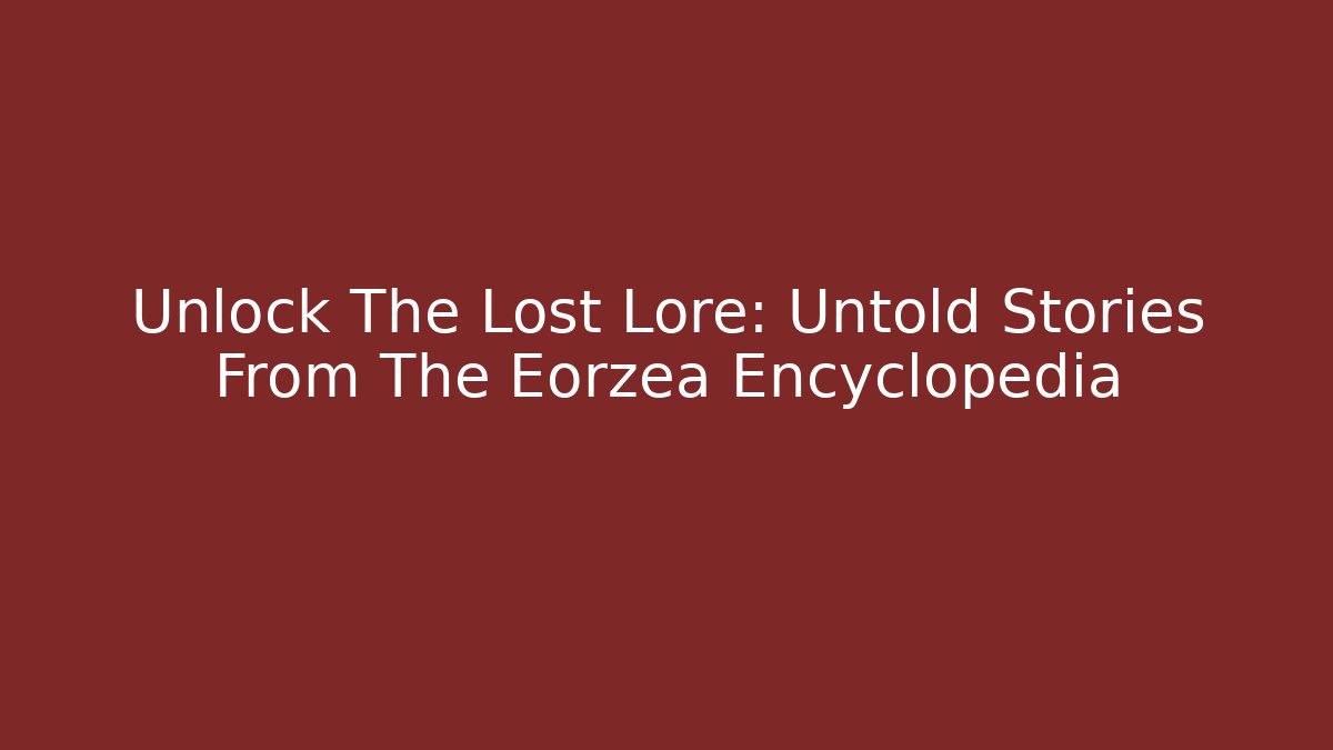 Unlock The Lost Lore: Untold Stories From The Eorzea Encyclopedia
