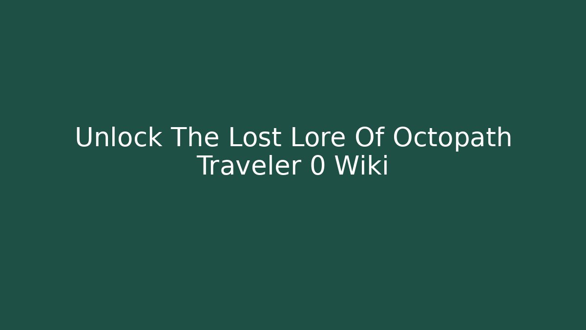 Unlock The Lost Lore Of Octopath Traveler 0 Wiki