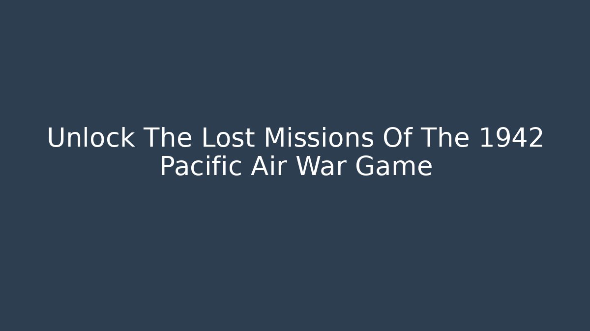 Unlock The Lost Missions Of The 1942 Pacific Air War Game