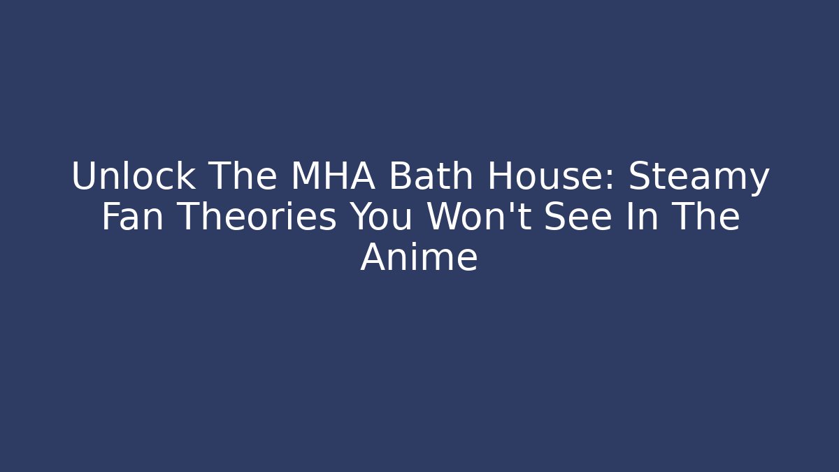 Unlock The MHA Bath House: Steamy Fan Theories You Won't See In The Anime