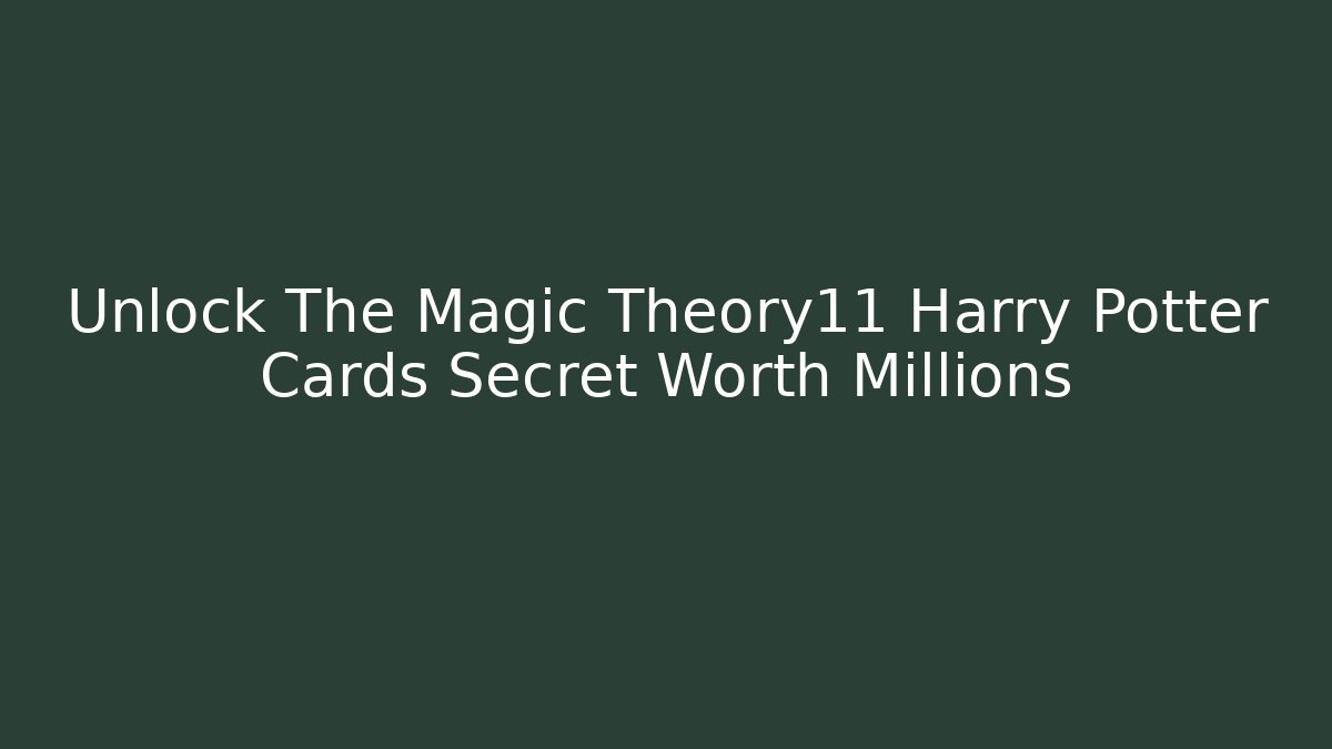 Unlock The Magic Theory11 Harry Potter Cards Secret Worth Millions