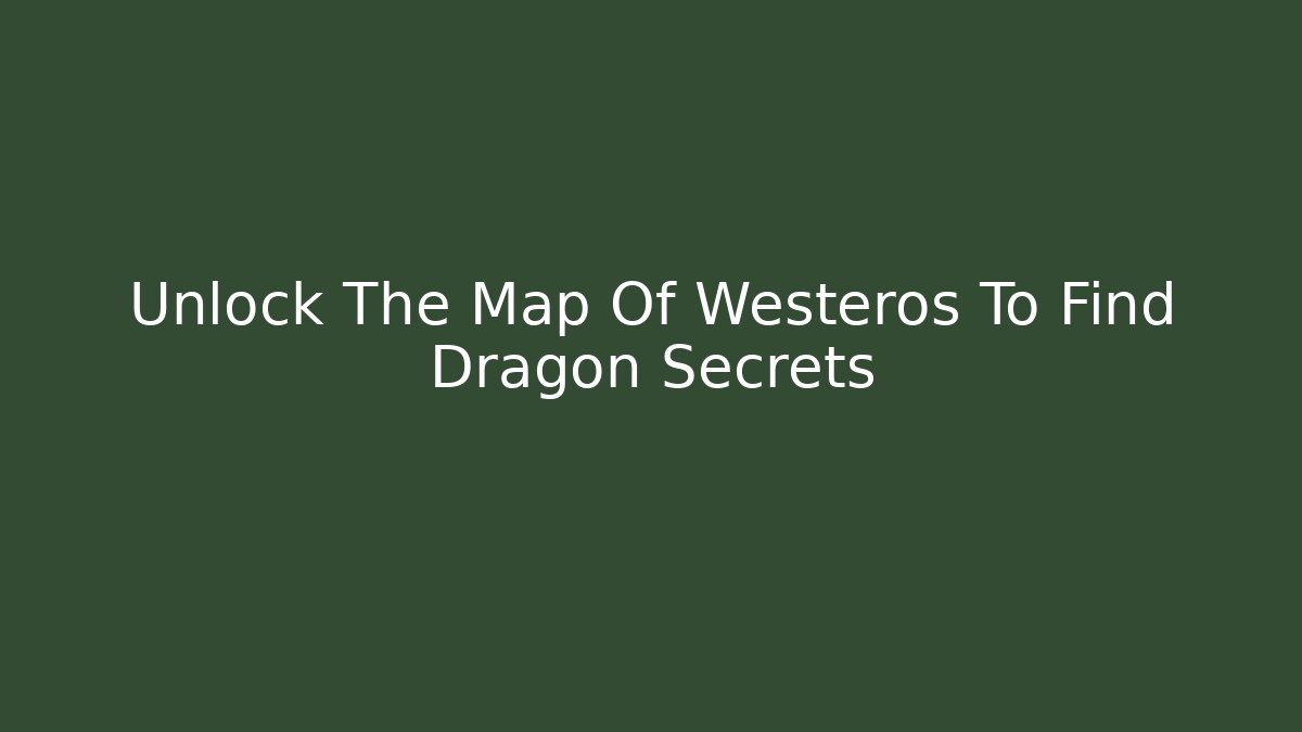 Unlock The Map Of Westeros To Find Dragon Secrets - Create More Assets