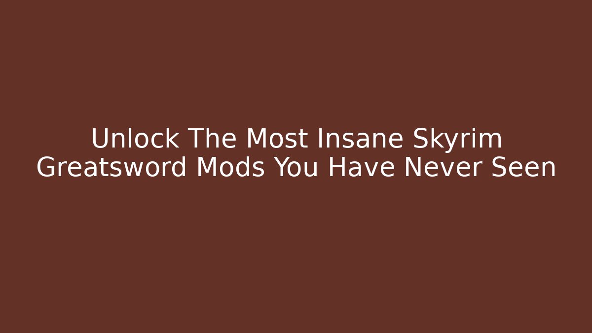 Unlock The Most Insane Skyrim Greatsword Mods You Have Never Seen