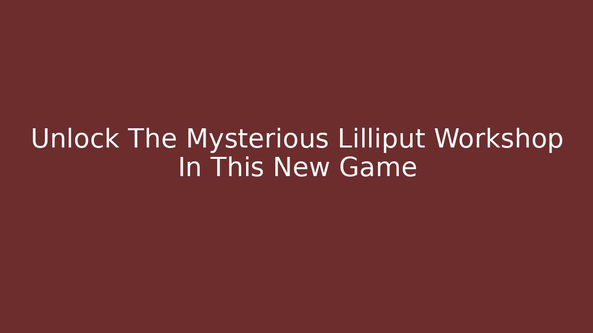 Unlock The Mysterious Lilliput Workshop In This New Game