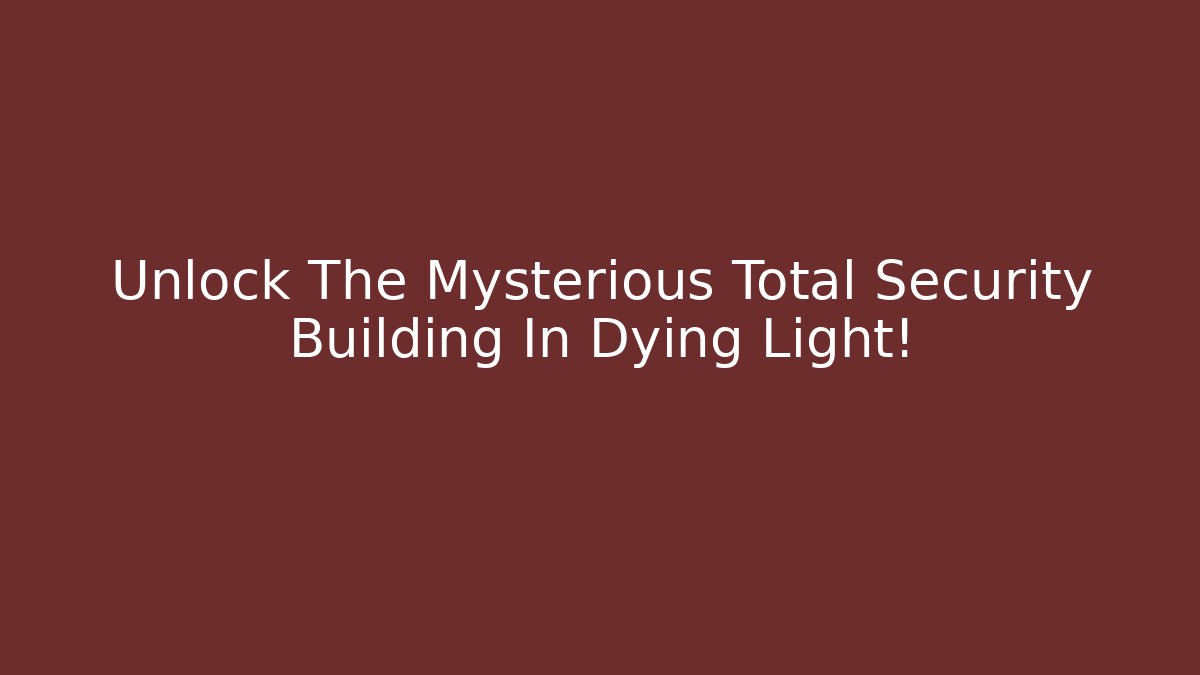 Unlock The Mysterious Total Security Building In Dying Light!