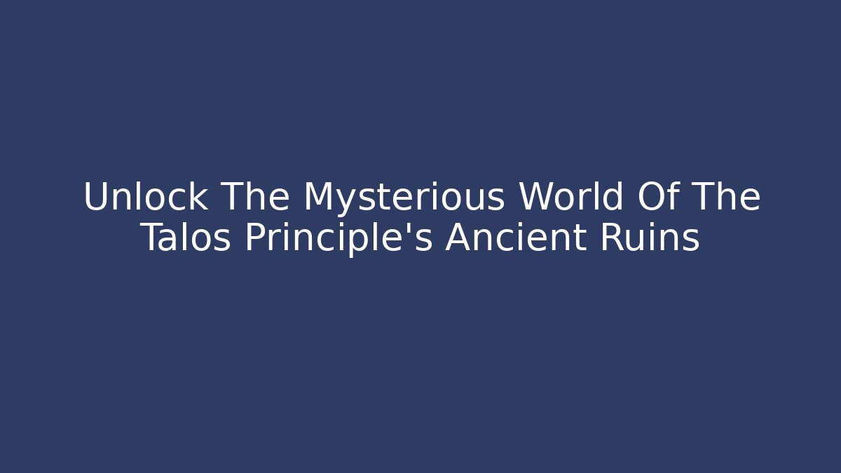 Unlock The Mysterious World Of The Talos Principle's Ancient Ruins
