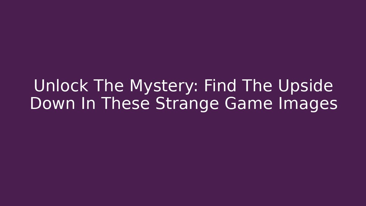 Unlock The Mystery: Find The Upside Down In These Strange Game Images