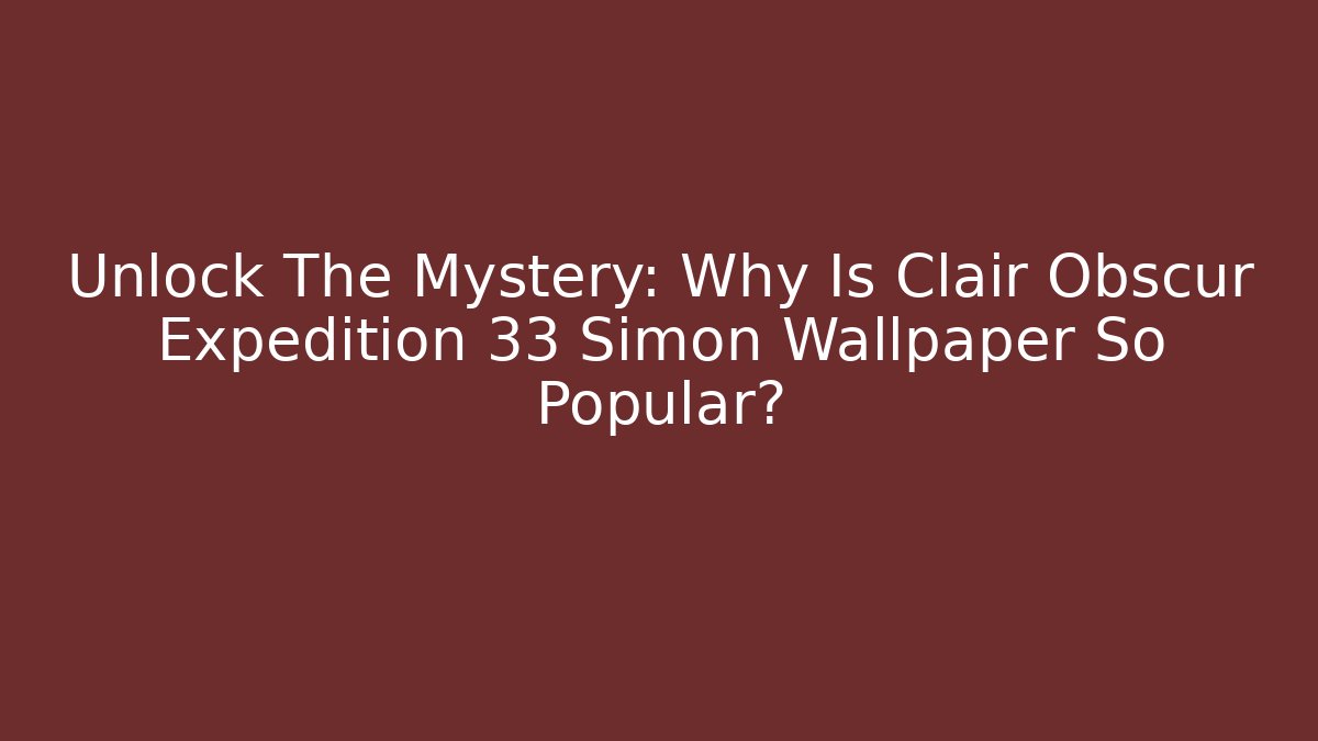 Unlock The Mystery: Why Is Clair Obscur Expedition 33 Simon Wallpaper So Popular?