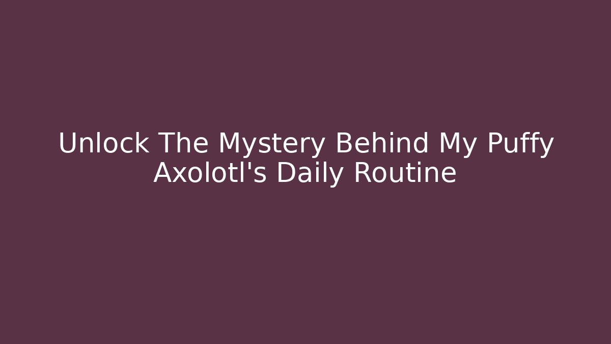 Unlock The Mystery Behind My Puffy Axolotl's Daily Routine