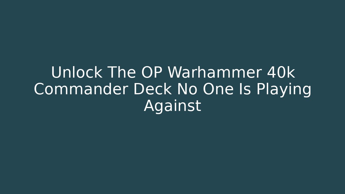 Unlock The OP Warhammer 40k Commander Deck No One Is Playing Against