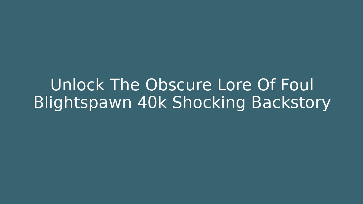 Unlock The Obscure Lore Of Foul Blightspawn 40k Shocking Backstory