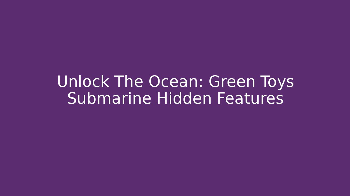 Unlock The Ocean: Green Toys Submarine Hidden Features