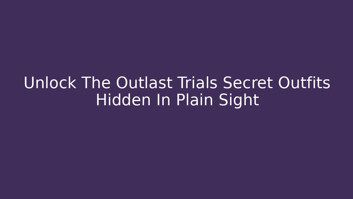 Unlock The Outlast Trials Secret Outfits Hidden In Plain Sight