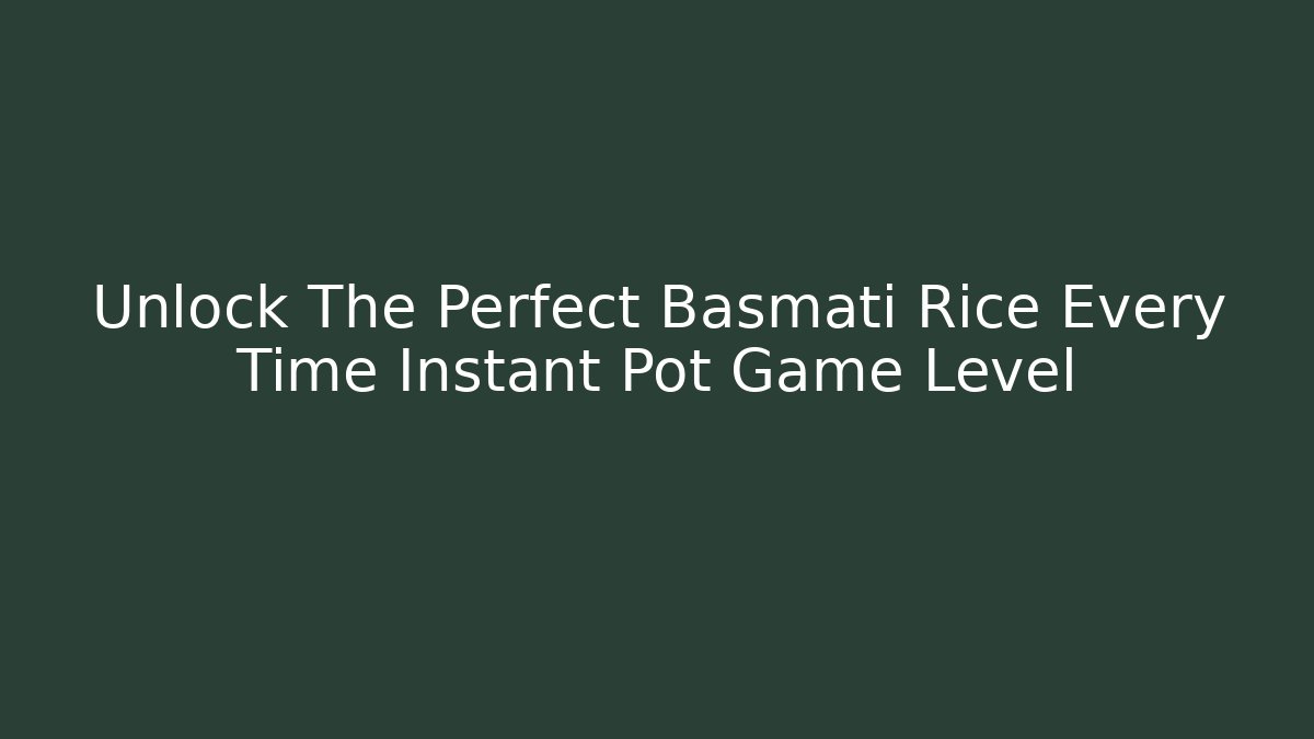 Unlock The Perfect Basmati Rice Every Time Instant Pot Game Level - Create More Assets