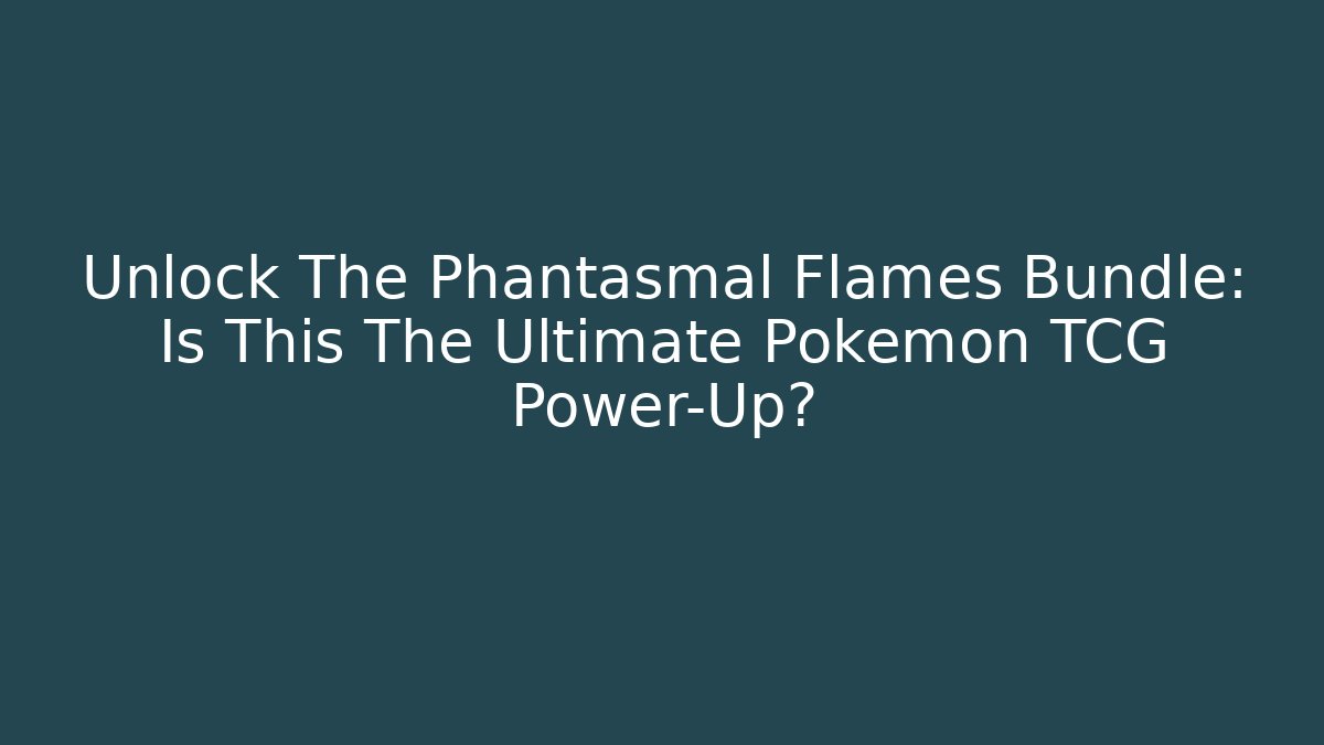 Unlock The Phantasmal Flames Bundle: Is This The Ultimate Pokémon TCG Power-Up?