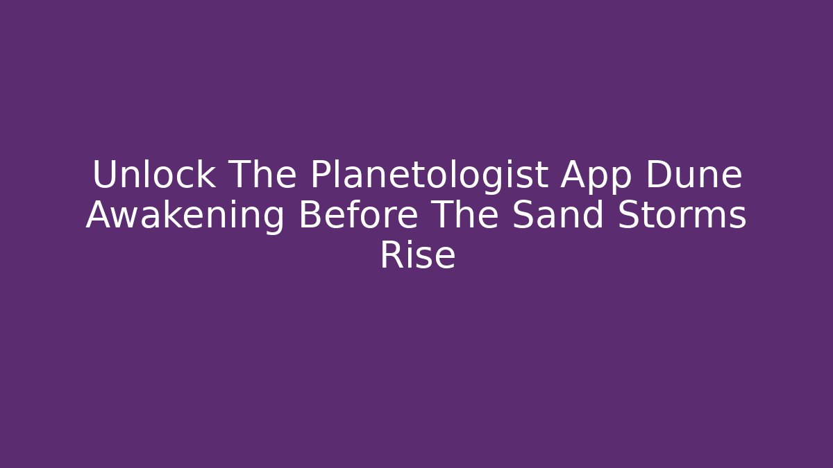 Unlock The Planetologist App Dune Awakening Before The Sand Storms Rise
