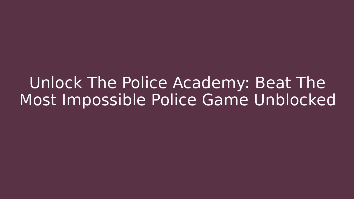 Unlock The Police Academy: Beat The Most Impossible Police Game Unblocked