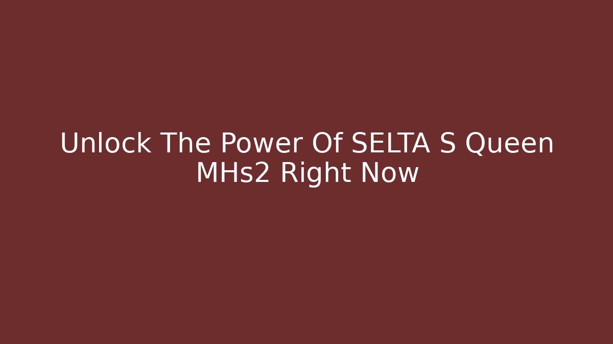 Unlock The Power Of SELTA S Queen MHs2 Right Now