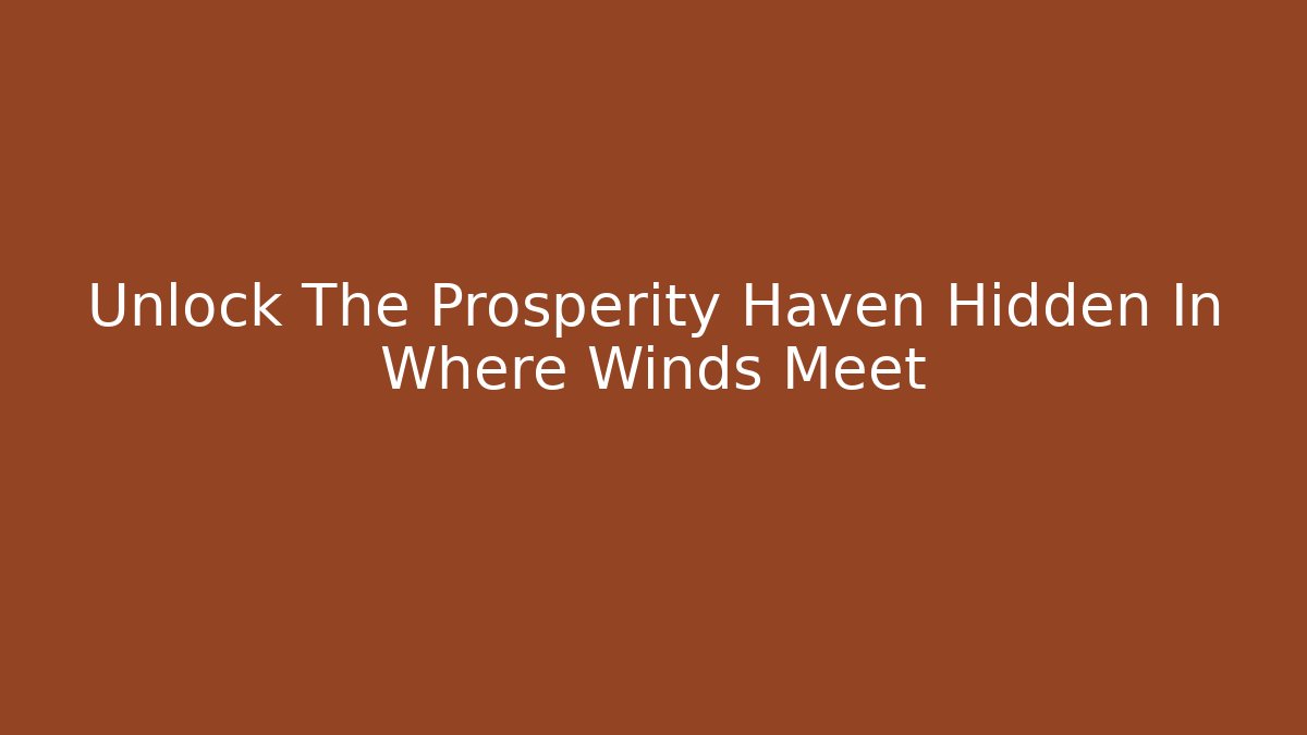 Unlock The Prosperity Haven Hidden In Where Winds Meet
