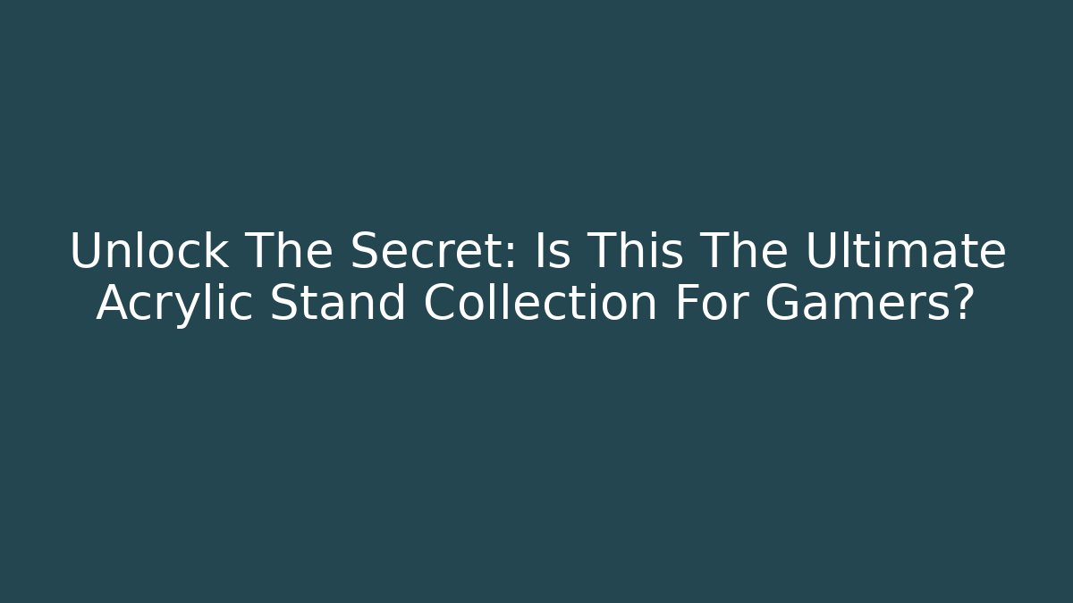 Unlock The Secret: Is This The Ultimate Acrylic Stand Collection For Gamers?
