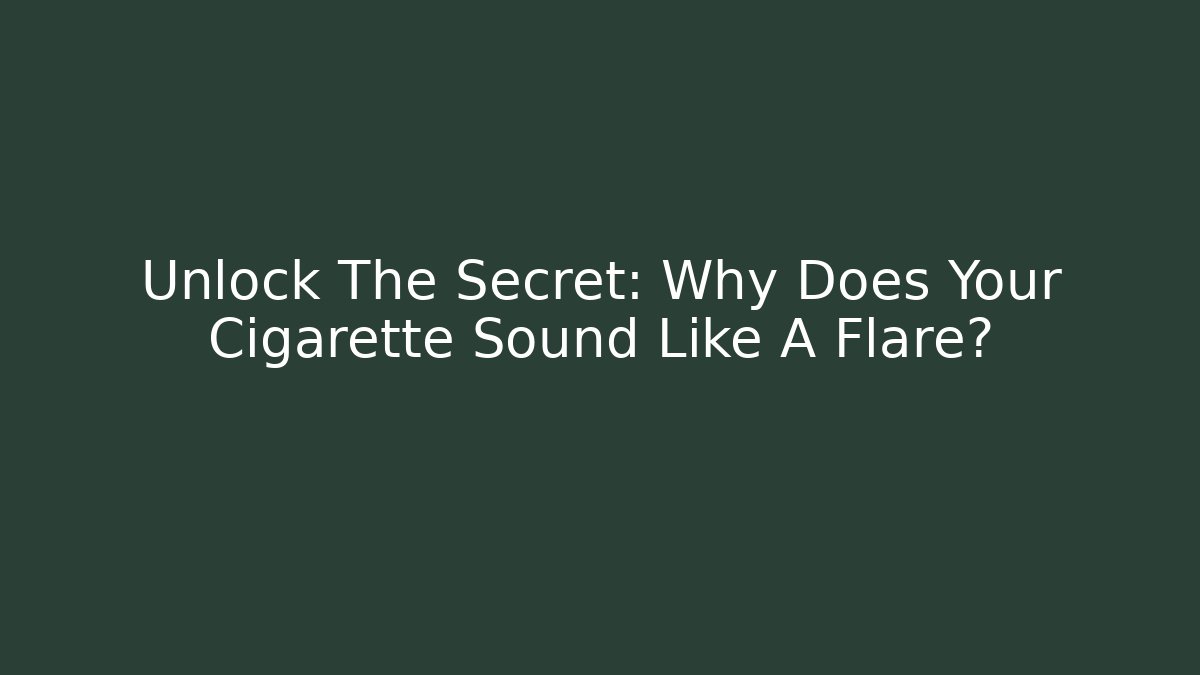Unlock The Secret: Why Does Your Cigarette Sound Like A Flare?