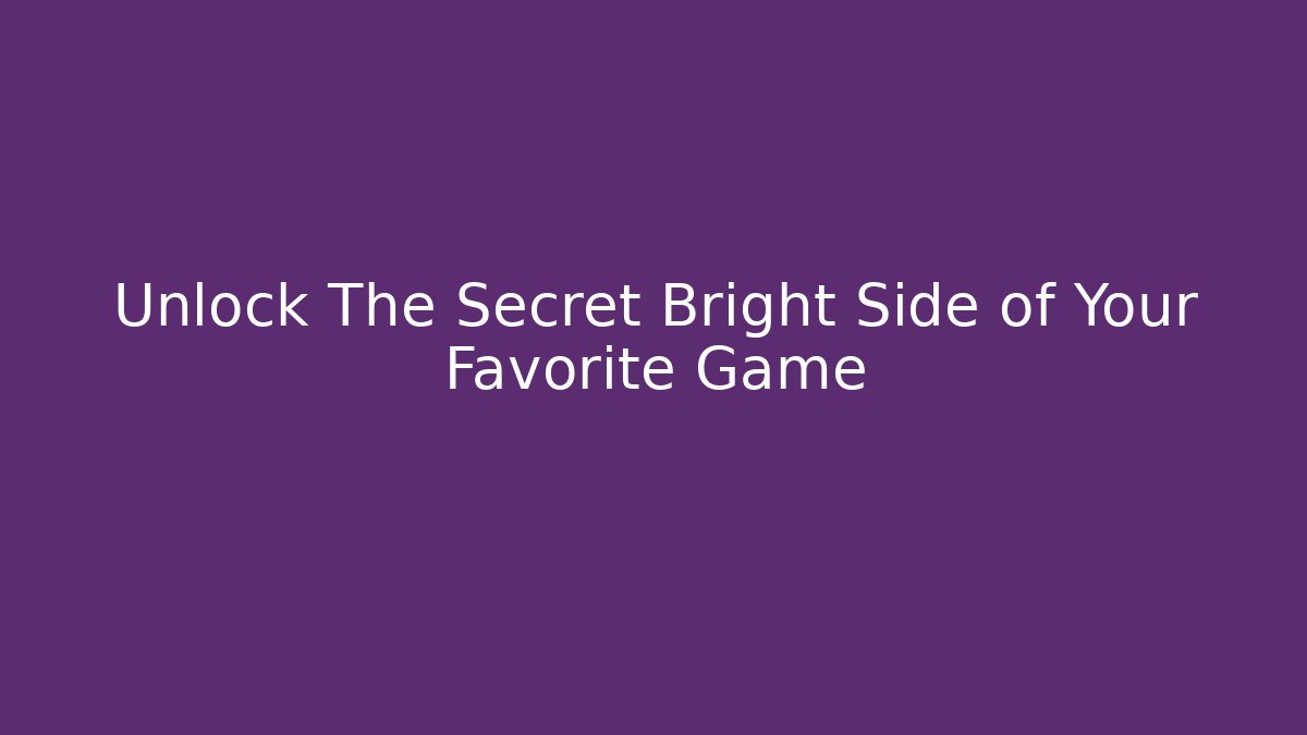 Unlock The Secret Bright Side of Your Favorite Game