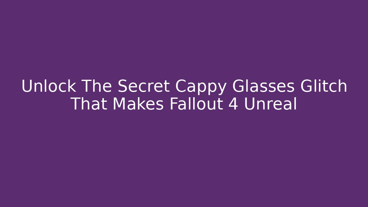 Unlock The Secret Cappy Glasses Glitch That Makes Fallout 4 Unreal