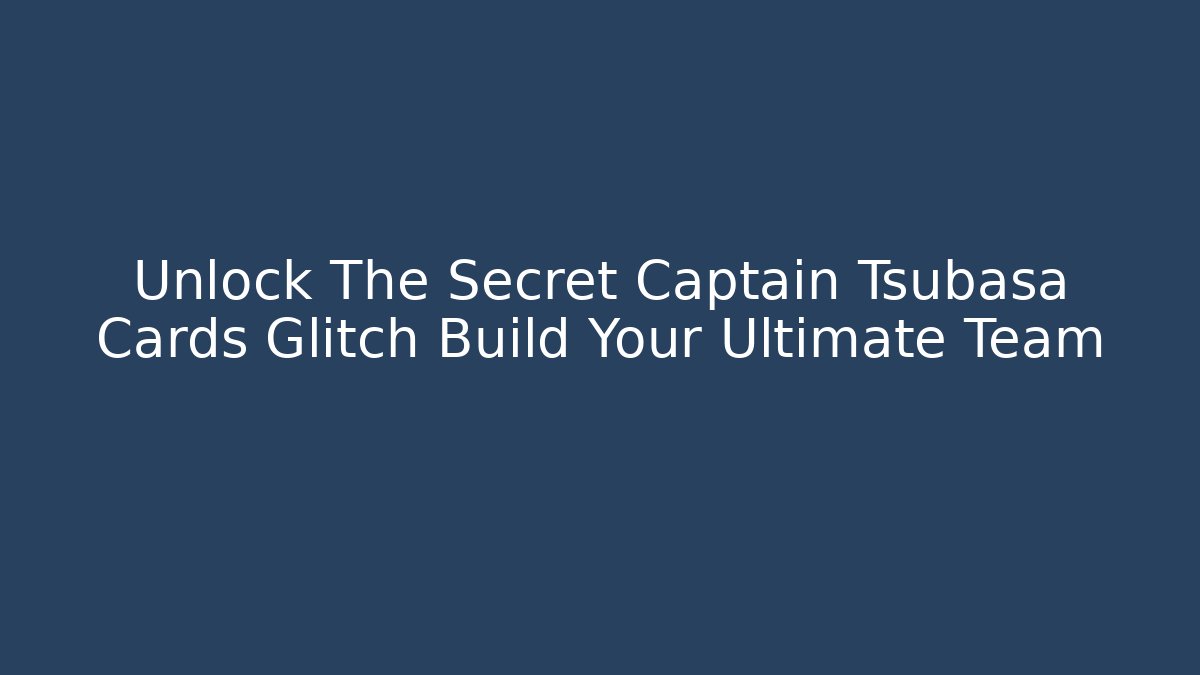 Unlock The Secret Captain Tsubasa Cards Glitch Build Your Ultimate Team