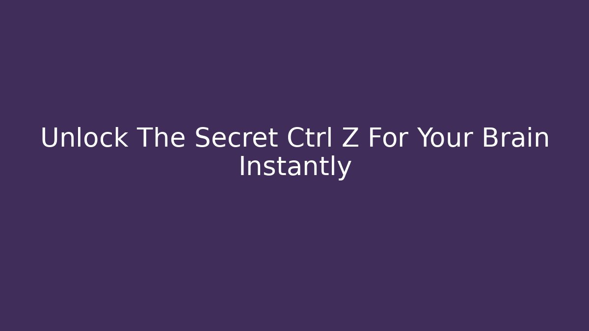 Unlock The Secret Ctrl + Z For Your Brain Instantly