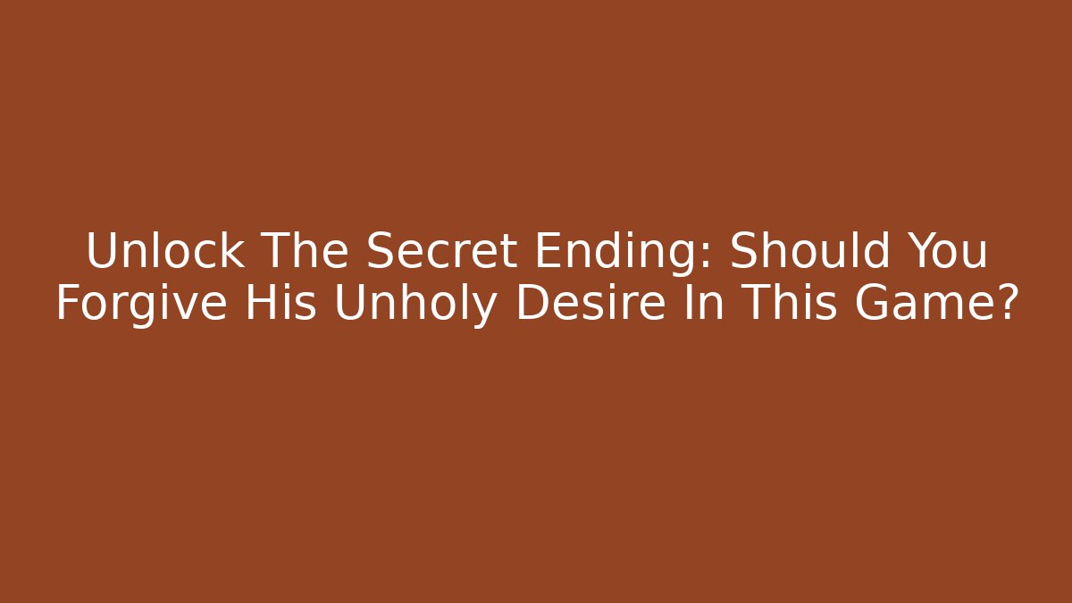 Unlock The Secret Ending: Should You Forgive His Unholy Desire In This Game?