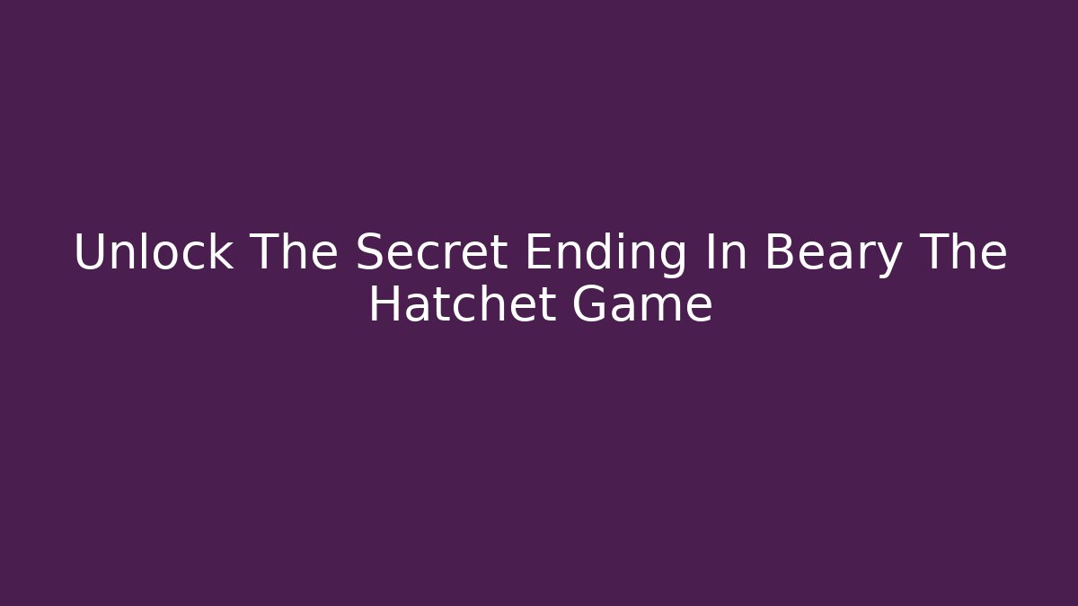Unlock The Secret Ending In Beary The Hatchet Game