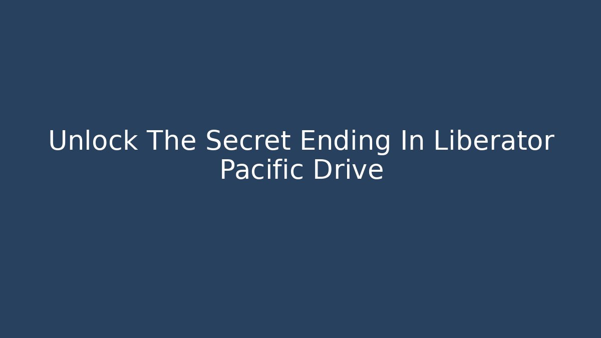 Unlock The Secret Ending In Liberator Pacific Drive