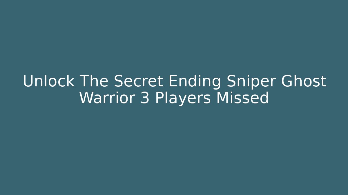 Unlock The Secret Ending Sniper Ghost Warrior 3 Players Missed
