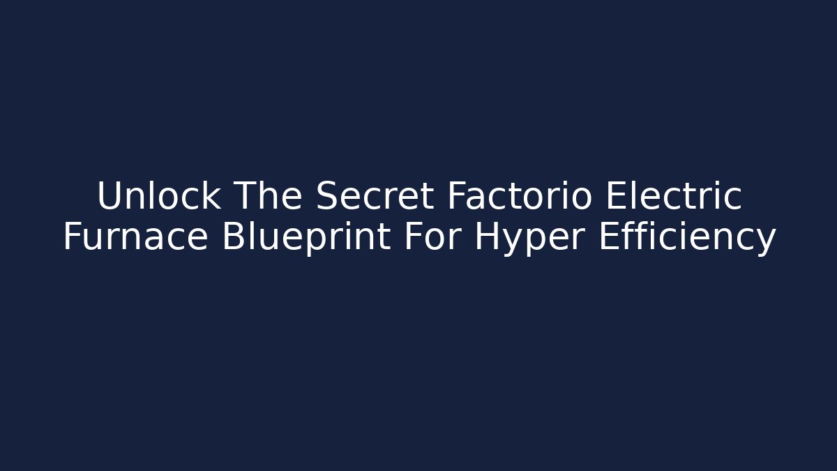 Unlock The Secret Factorio Electric Furnace Blueprint For Hyper Efficiency